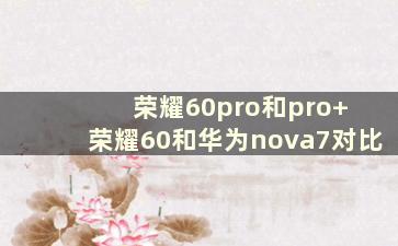 荣耀60pro和pro+ 荣耀60和华为nova7对比